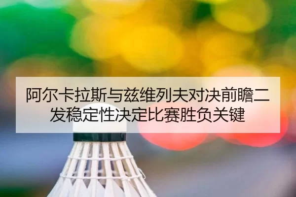 阿尔卡拉斯与兹维列夫对决前瞻二发稳定性决定比赛胜负关键