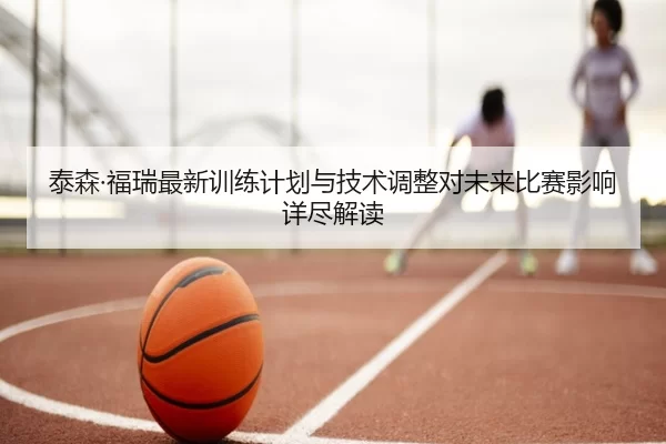 泰森·福瑞最新训练计划与技术调整对未来比赛影响详尽解读