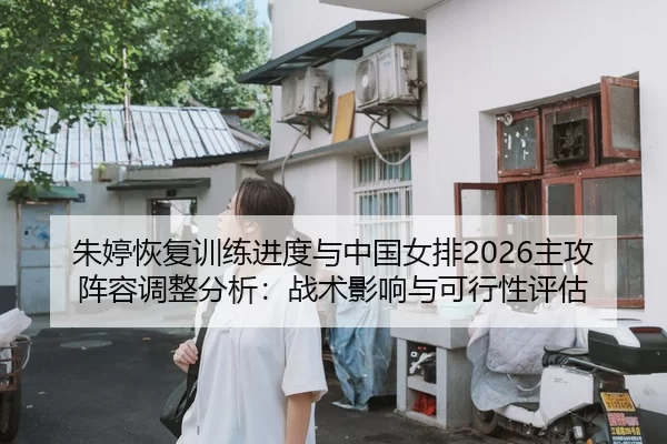 朱婷恢复训练进度与中国女排2026主攻阵容调整分析：战术影响与可行性评估