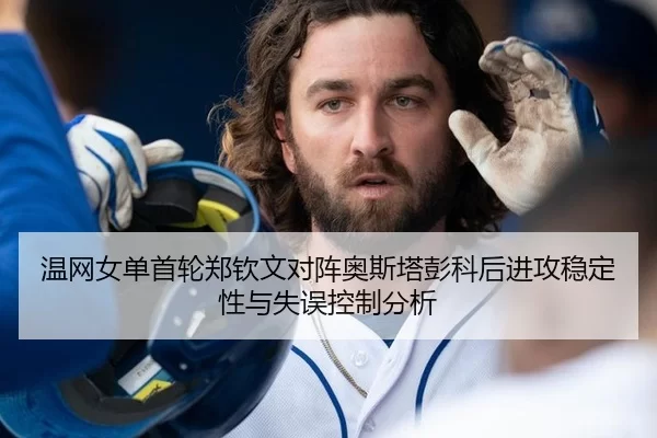 温网女单首轮郑钦文对阵奥斯塔彭科后进攻稳定性与失误控制分析