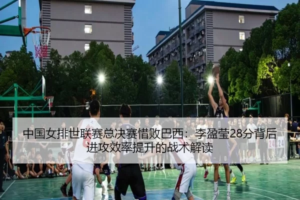 中国女排世联赛总决赛惜败巴西：李盈莹28分背后进攻效率提升的战术解读
